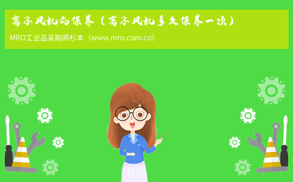 离子风机的保养（离子风机多久保养一次）