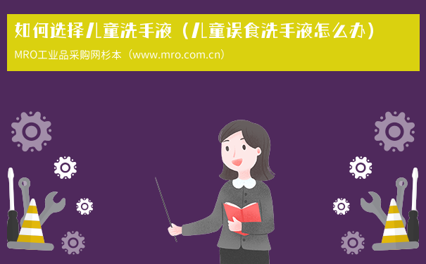 如何选择儿童洗手液（儿童误食洗手液怎么办）